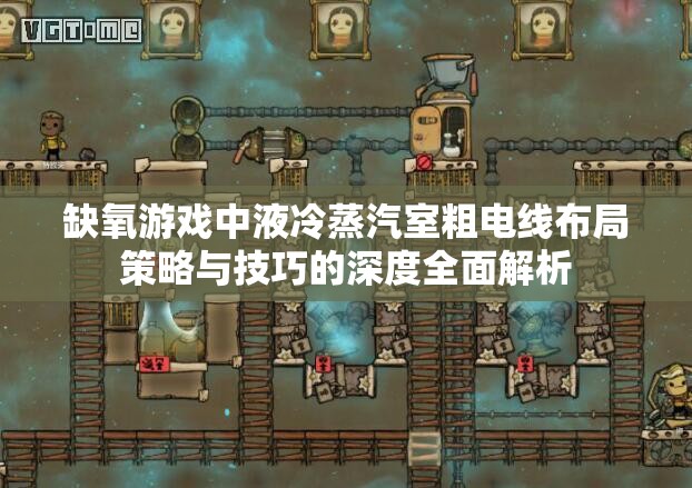 缺氧游戏中液冷蒸汽室粗电线布局策略与技巧的深度全面解析