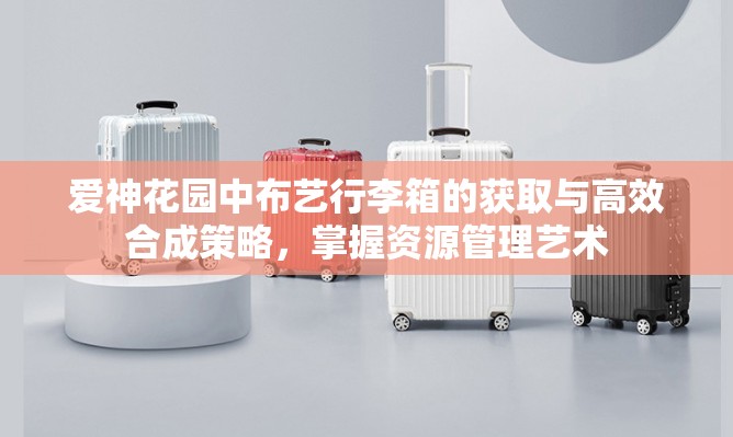 爱神花园中布艺行李箱的获取与高效合成策略，掌握资源管理艺术