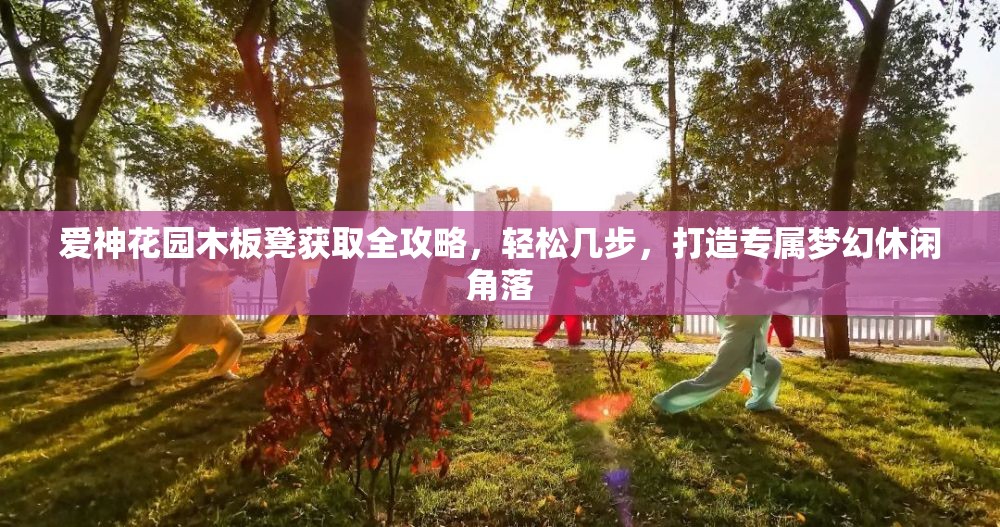 爱神花园木板凳获取全攻略，轻松几步，打造专属梦幻休闲角落