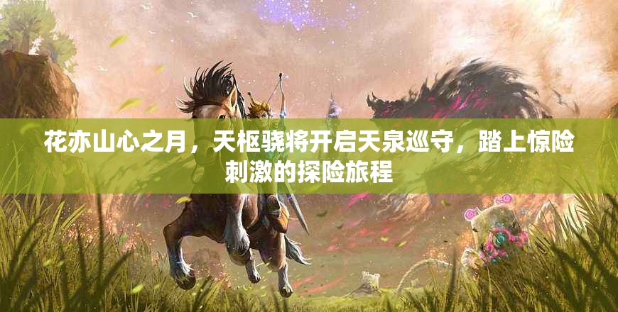 花亦山心之月，天枢骁将开启天泉巡守，踏上惊险刺激的探险旅程