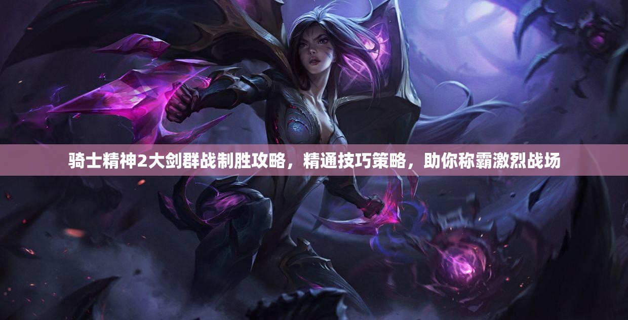 骑士精神2大剑群战制胜攻略，精通技巧策略，助你称霸激烈战场