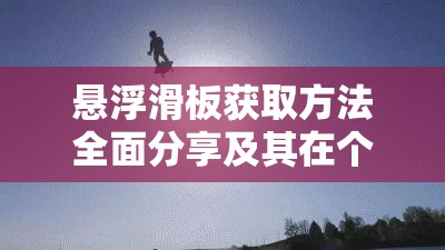 悬浮滑板获取方法全面分享及其在个人资源高效管理中的应用重要性