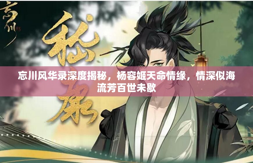 忘川风华录深度揭秘，杨容姬天命情缘，情深似海流芳百世未歇