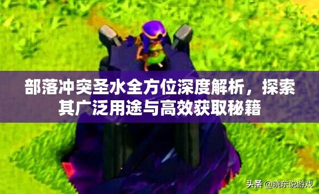 部落冲突圣水全方位深度解析，探索其广泛用途与高效获取秘籍