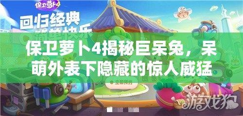 保卫萝卜4揭秘巨呆兔，呆萌外表下隐藏的惊人威猛力量与战斗潜能