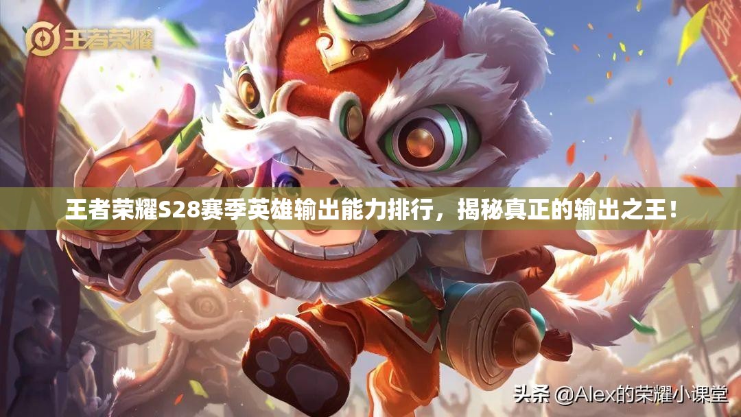 王者荣耀S28赛季英雄输出能力排行，揭秘真正的输出之王！