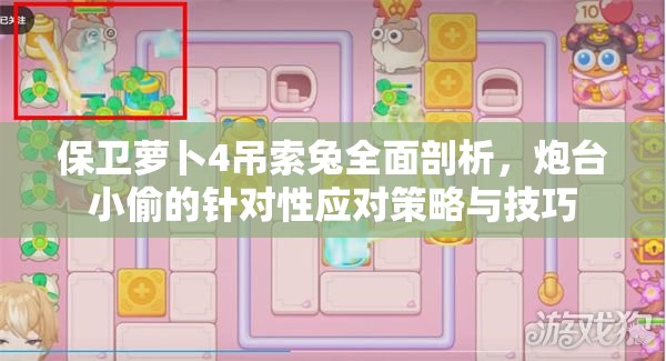 保卫萝卜4吊索兔全面剖析，炮台小偷的针对性应对策略与技巧