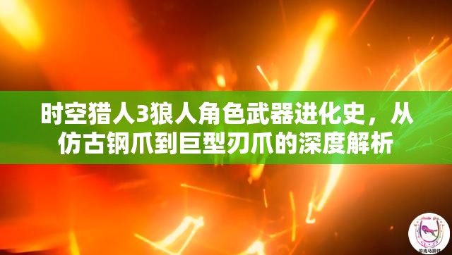 时空猎人3狼人角色武器进化史，从仿古钢爪到巨型刃爪的深度解析