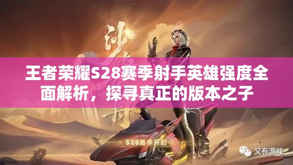 王者荣耀S28赛季射手英雄强度全面解析，探寻真正的版本之子