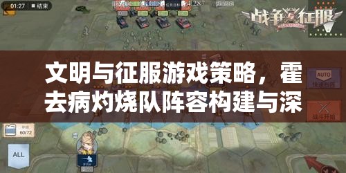 文明与征服游戏策略，霍去病灼烧队阵容构建与深度战术解析