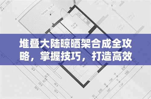 堆叠大陆晾晒架合成全攻略，掌握技巧，打造高效资源转换与储存神器