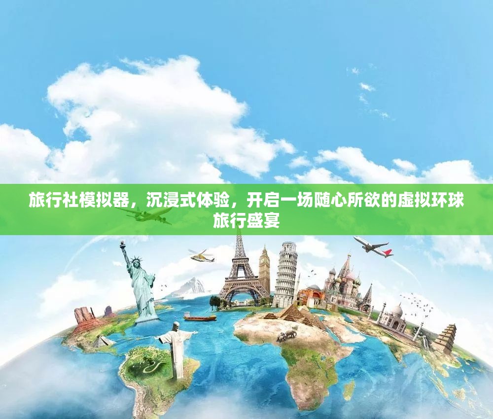 旅行社模拟器，沉浸式体验，开启一场随心所欲的虚拟环球旅行盛宴