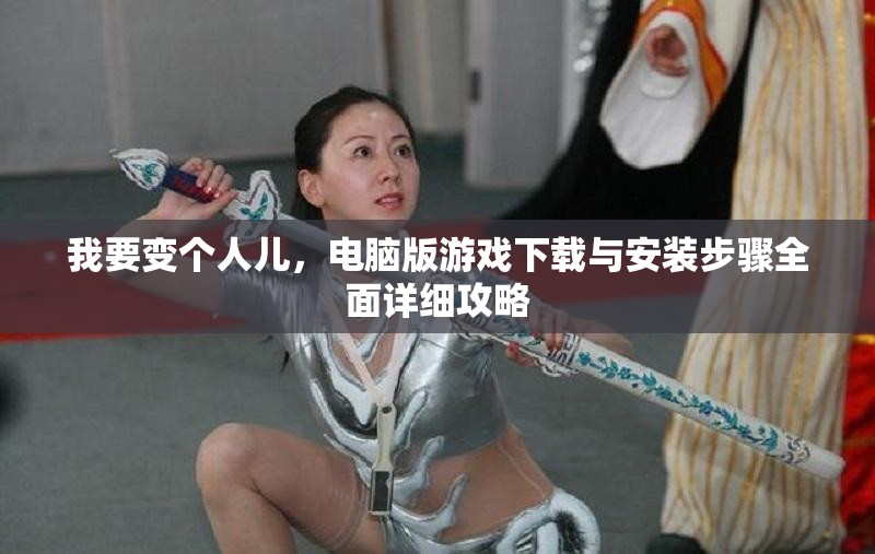 我要变个人儿，电脑版游戏下载与安装步骤全面详细攻略
