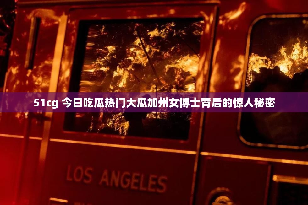51cg 今日吃瓜热门大瓜加州女博士背后的惊人秘密