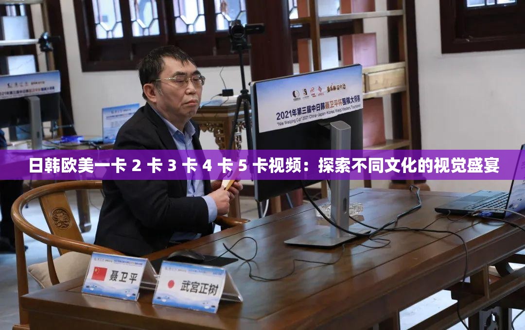 日韩欧美一卡 2 卡 3 卡 4 卡 5 卡视频：探索不同文化的视觉盛宴