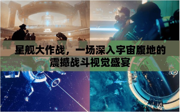 星舰大作战，一场深入宇宙腹地的震撼战斗视觉盛宴