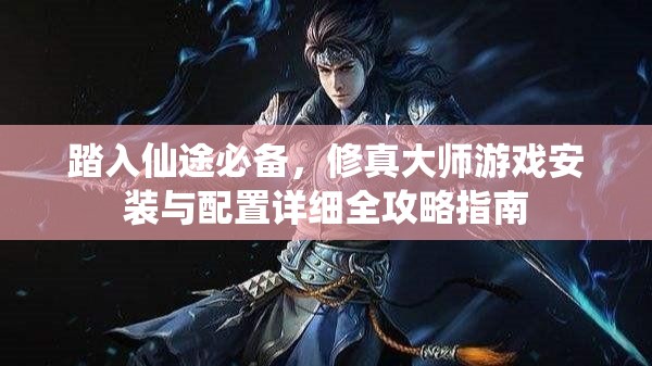 踏入仙途必备，修真大师游戏安装与配置详细全攻略指南