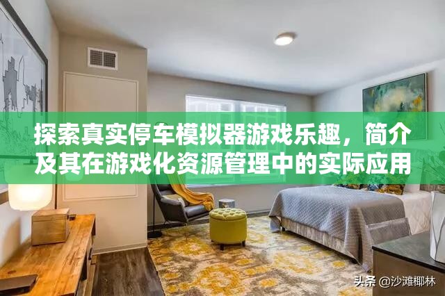 探索真实停车模拟器游戏乐趣，简介及其在游戏化资源管理中的实际应用与重要性