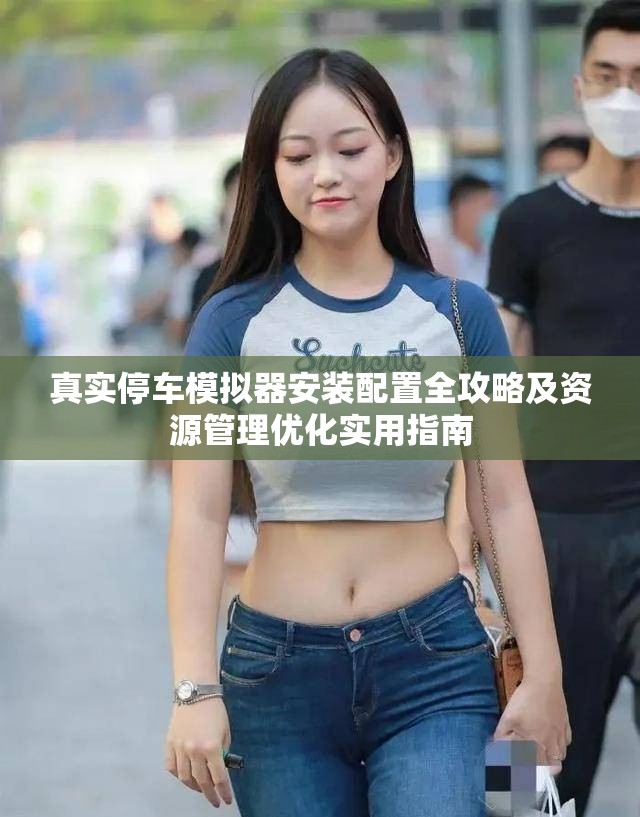 真实停车模拟器安装配置全攻略及资源管理优化实用指南