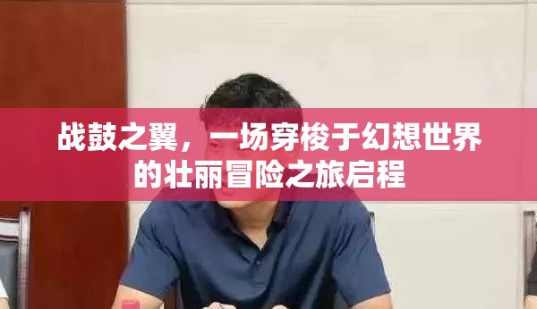 战鼓之翼，一场穿梭于幻想世界的壮丽冒险之旅启程