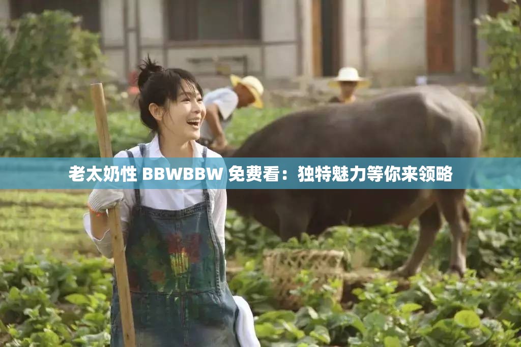老太奶性 BBWBBW 免费看：独特魅力等你来领略