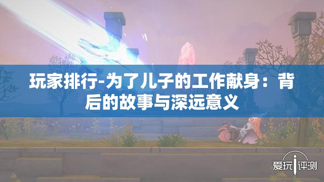 玩家排行-为了儿子的工作献身：背后的故事与深远意义