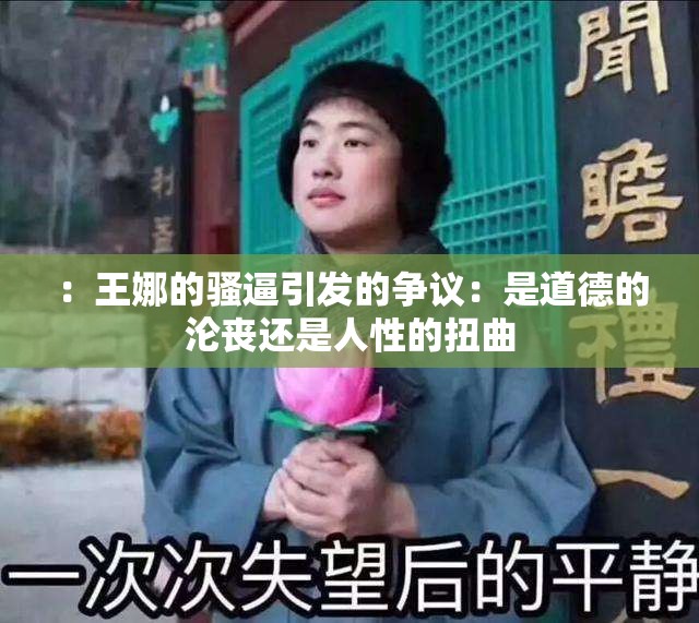 ：王娜的骚逼引发的争议：是道德的沦丧还是人性的扭曲