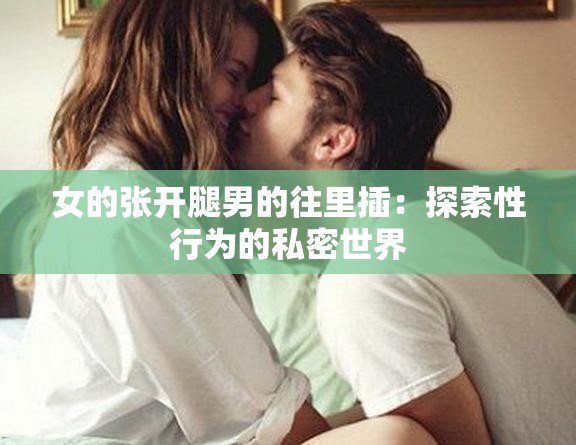 女的张开腿男的往里插：探索性行为的私密世界