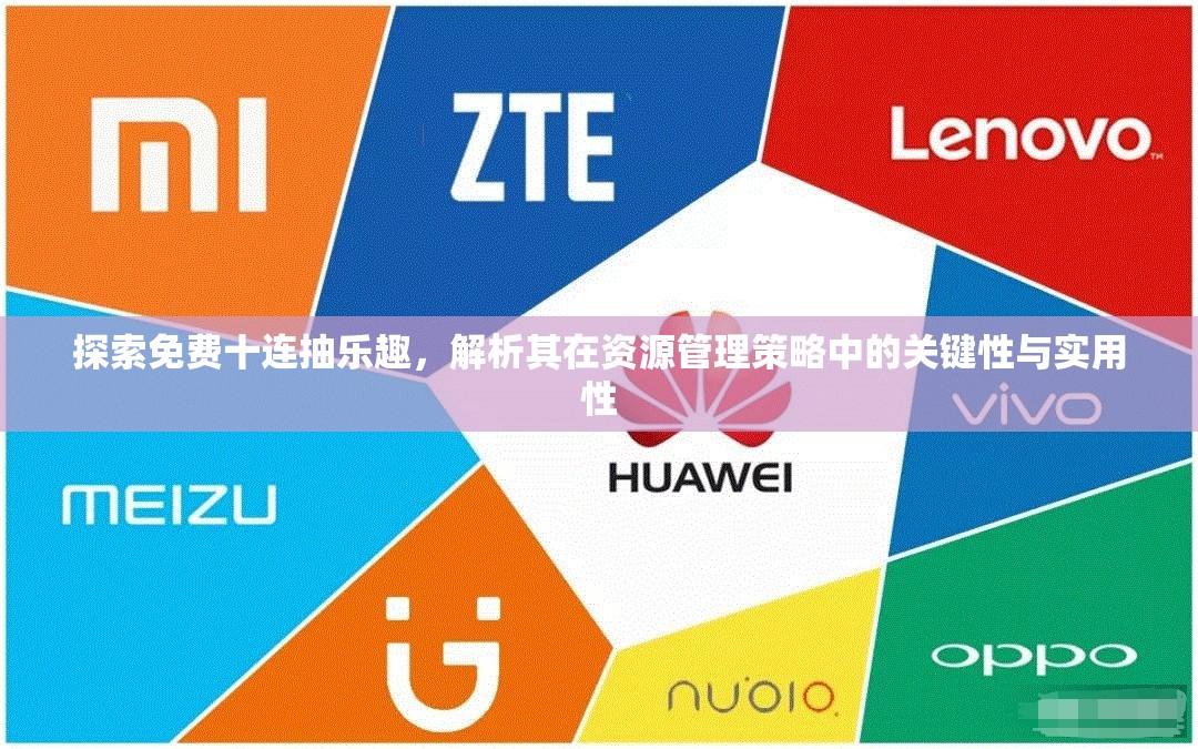 探索免费十连抽乐趣，解析其在资源管理策略中的关键性与实用性