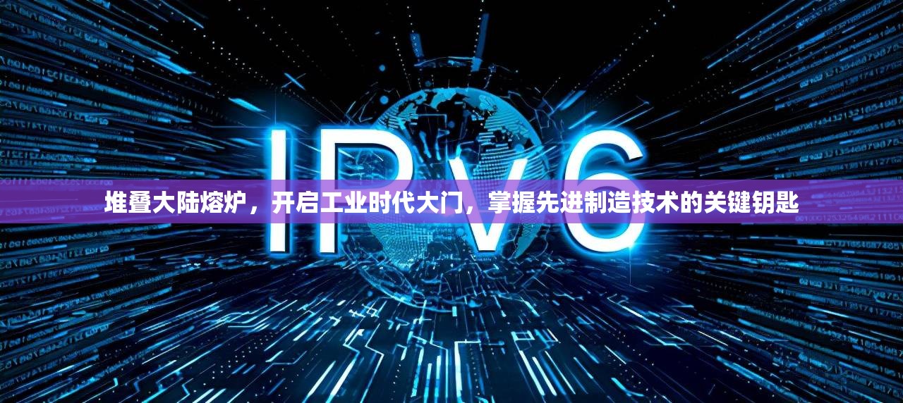 堆叠大陆熔炉，开启工业时代大门，掌握先进制造技术的关键钥匙