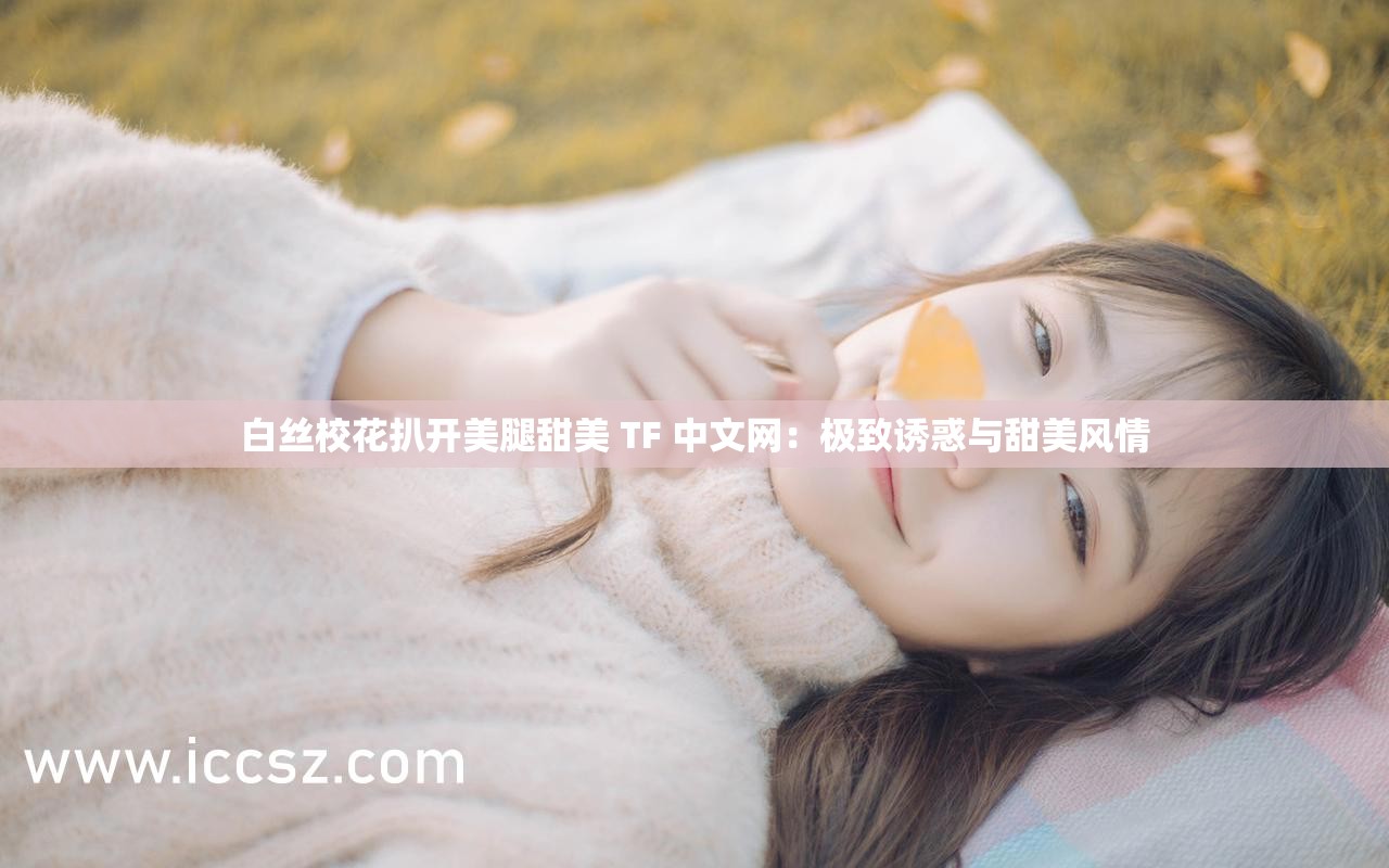 白丝校花扒开美腿甜美 TF 中文网：极致诱惑与甜美风情