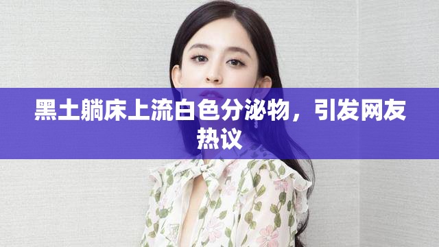 黑土躺床上流白色分泌物，引发网友热议