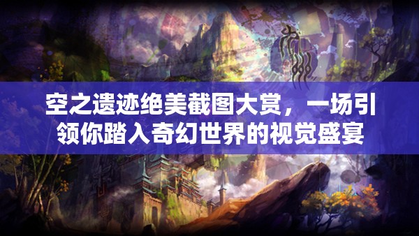 空之遗迹绝美截图大赏，一场引领你踏入奇幻世界的视觉盛宴