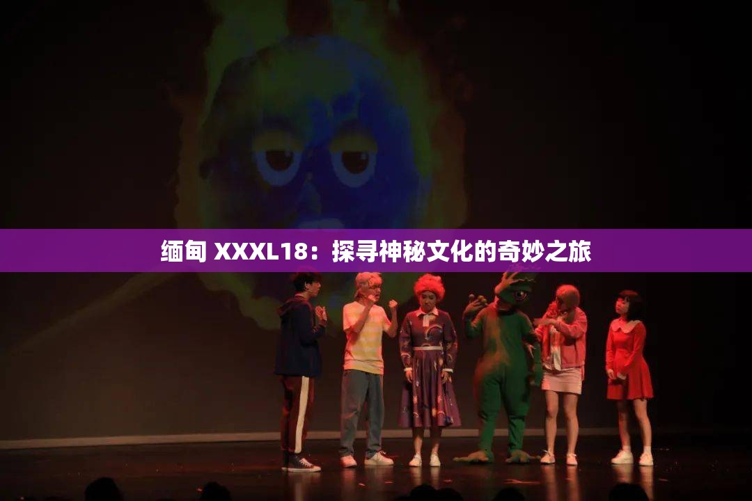 缅甸 XXXL18：探寻神秘文化的奇妙之旅