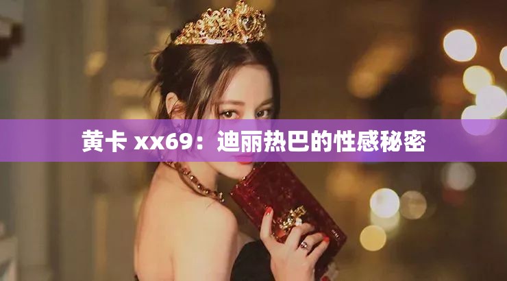 黄卡 xx69：迪丽热巴的性感秘密