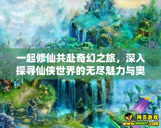 一起修仙共赴奇幻之旅，深入探寻仙侠世界的无尽魅力与奥秘