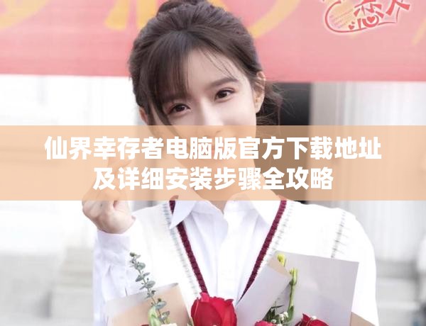 仙界幸存者电脑版官方下载地址及详细安装步骤全攻略