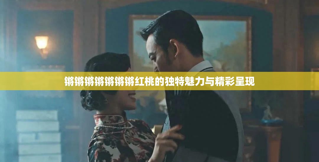 锵锵锵锵锵锵锵红桃的独特魅力与精彩呈现