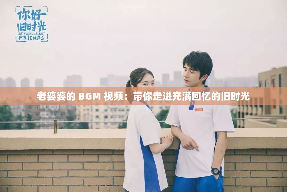老婆婆的 BGM 视频：带你走进充满回忆的旧时光