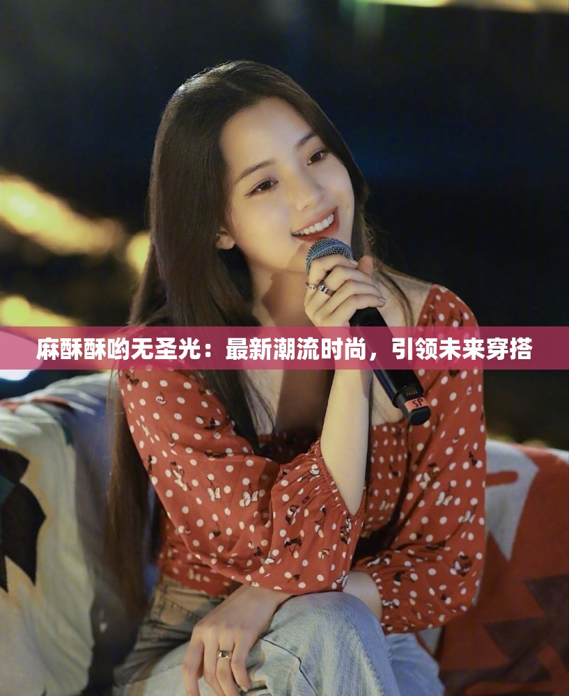 麻酥酥哟无圣光：最新潮流时尚，引领未来穿搭