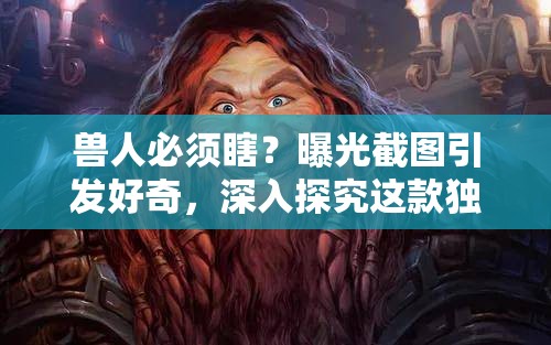 兽人必须瞎？曝光截图引发好奇，深入探究这款独特魅力的神奇游戏