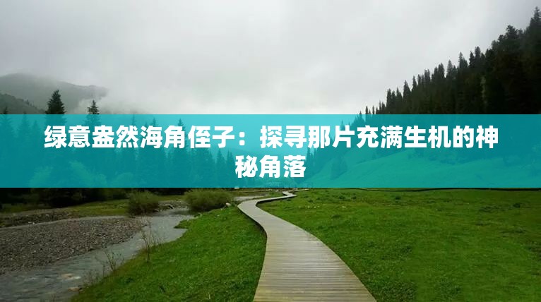 绿意盎然海角侄子：探寻那片充满生机的神秘角落