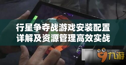 行星争夺战游戏安装配置详解及资源管理高效实战指南