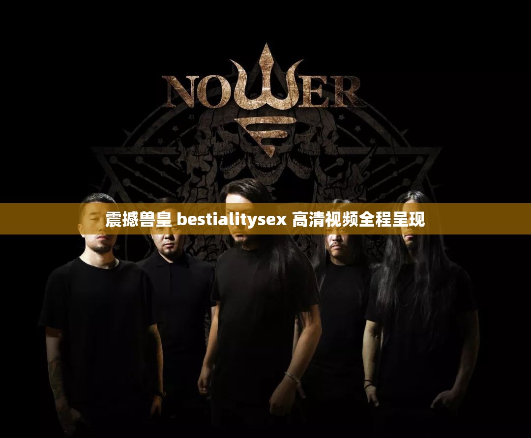 震撼兽皇 bestialitysex 高清视频全程呈现
