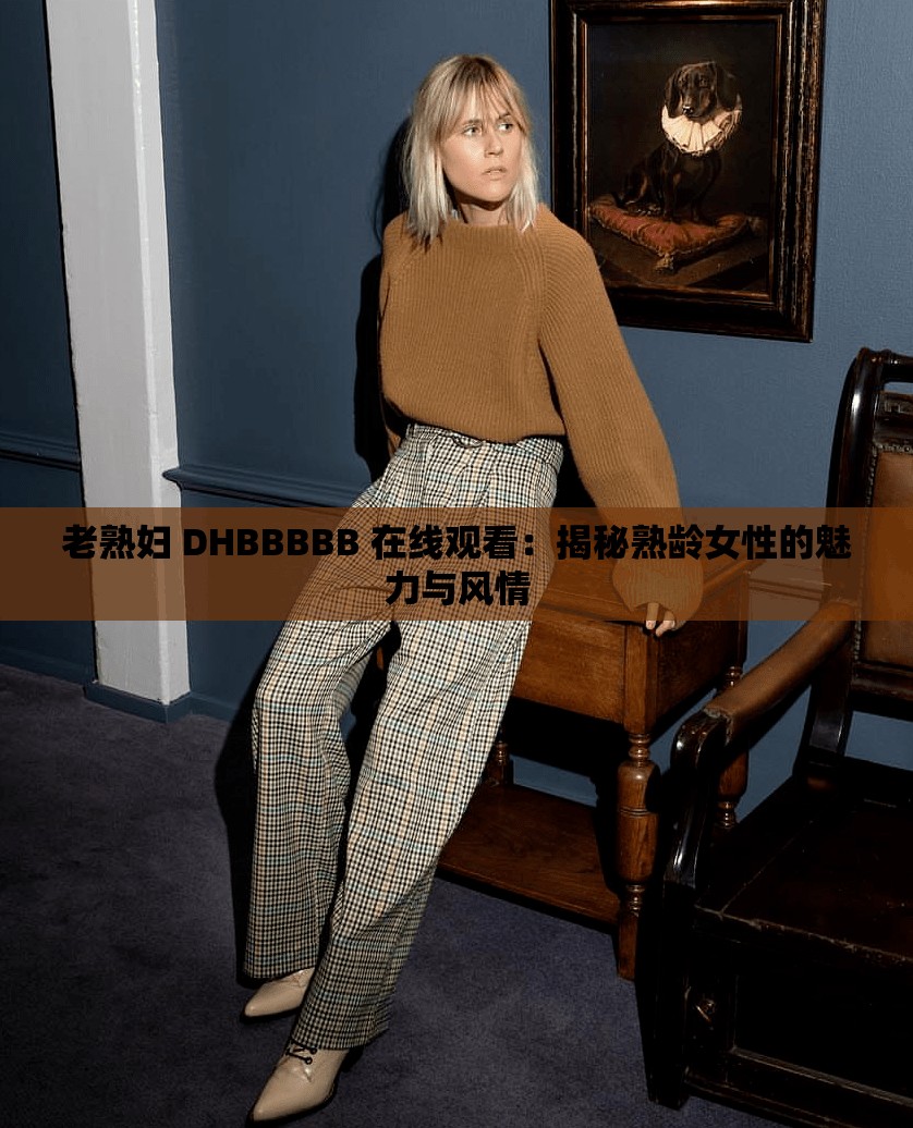 老熟妇 DHBBBBB 在线观看：揭秘熟龄女性的魅力与风情