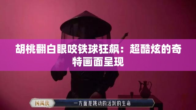 胡桃翻白眼咬铁球狂飙：超酷炫的奇特画面呈现