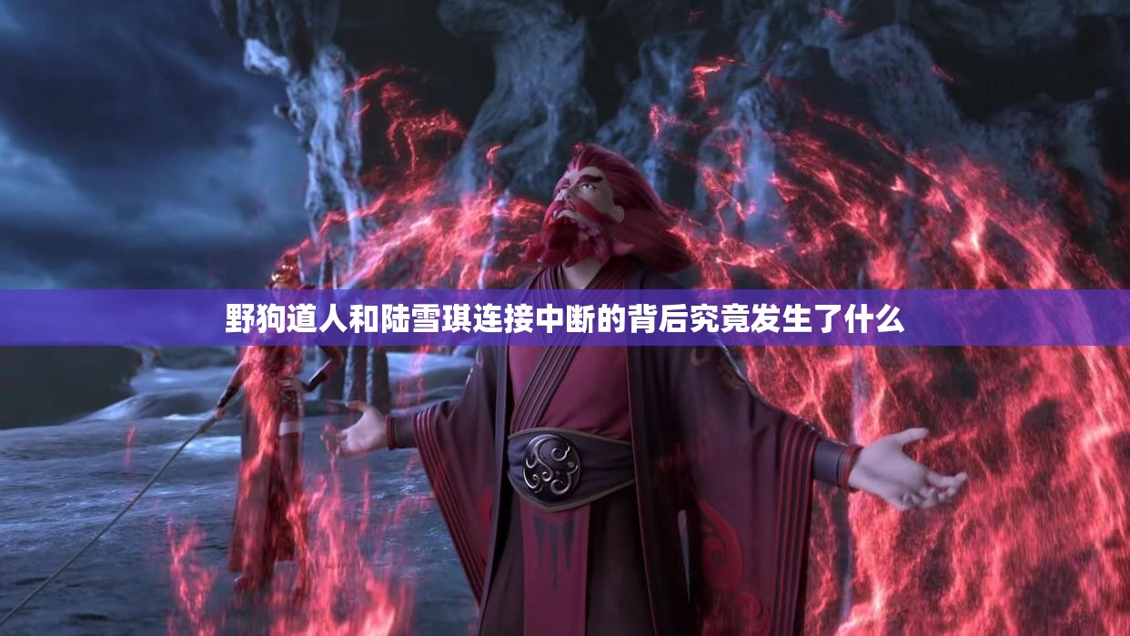 野狗道人和陆雪琪连接中断的背后究竟发生了什么