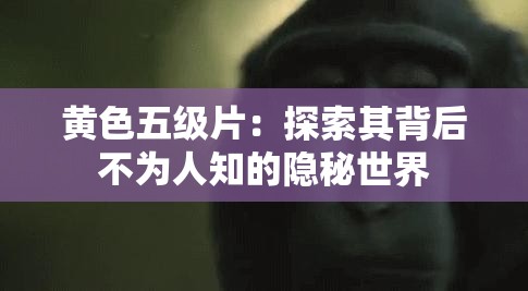 黄色五级片：探索其背后不为人知的隐秘世界