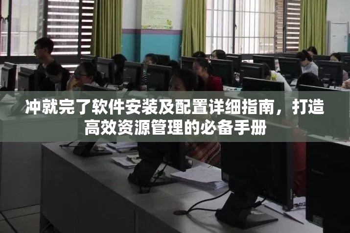 冲就完了软件安装及配置详细指南，打造高效资源管理的必备手册