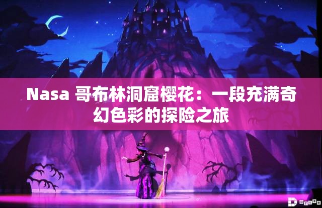 Nasa 哥布林洞窟樱花：一段充满奇幻色彩的探险之旅